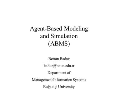 Agent-Based Modeling and Simulation (ABMS) Bertan Badur Department of Management Information Systems Boğaziçi University.