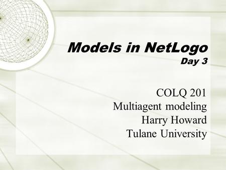 Models in NetLogo Day 3 COLQ 201 Multiagent modeling Harry Howard Tulane University.