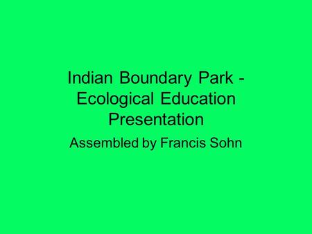 Indian Boundary Park - Ecological Education Presentation Assembled by Francis Sohn.