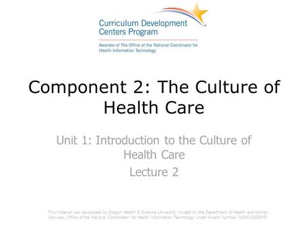 Component 2: The Culture of Health Care Unit 1: Introduction to the Culture of Health Care Lecture 2 This material was developed by Oregon Health & Science.