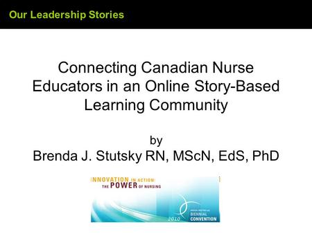 Our Leadership Stories Connecting Canadian Nurse Educators in an Online Story-Based Learning Community by Brenda J. Stutsky RN, MScN, EdS, PhD.