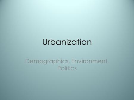 Urbanization Demographics, Environment, Politics.