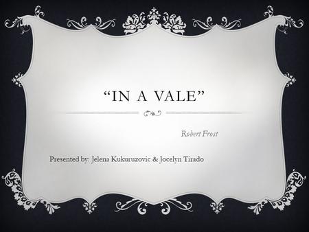 “IN A VALE” Presented by: Jelena Kukuruzovic & Jocelyn Tirado