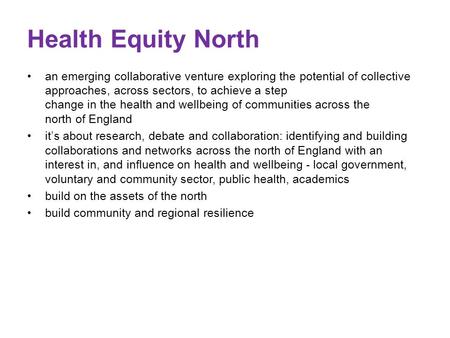 Health Equity North an emerging collaborative venture exploring the potential of collective approaches, across sectors, to achieve a step change in the.