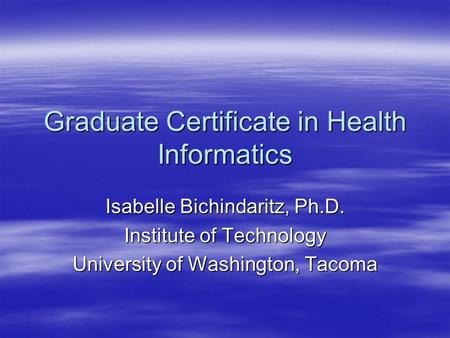 Graduate Certificate in Health Informatics Isabelle Bichindaritz, Ph.D. Institute of Technology University of Washington, Tacoma.