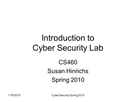 1/19/2010Cyber Security Spring 2010 Introduction to Cyber Security Lab CS460 Susan Hinrichs Spring 2010.