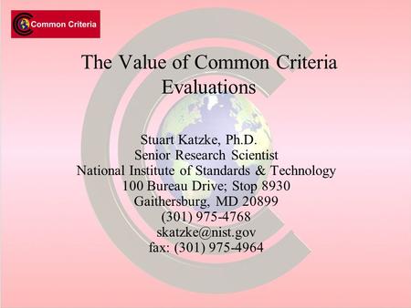 The Value of Common Criteria Evaluations Stuart Katzke, Ph.D. Senior Research Scientist National Institute of Standards & Technology 100 Bureau Drive;