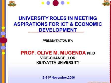 UNIVERSITY ROLES IN MEETING ASPIRATIONS FOR ICT & ECONOMIC DEVELOPMENT PRESENTATION BY: PROF. OLIVE M. MUGENDA Ph.D VICE-CHANCELLOR KENYATTA UNIVERSITY.