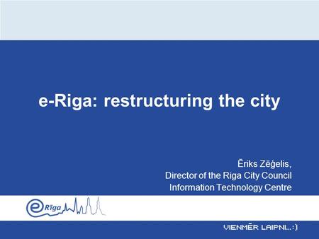 E-Riga: restructuring the city Ēriks Zēģelis, Director of the Riga City Council Information Technology Centre.