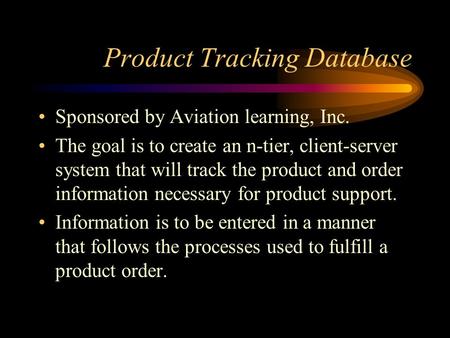 Product Tracking Database Sponsored by Aviation learning, Inc. The goal is to create an n-tier, client-server system that will track the product and order.