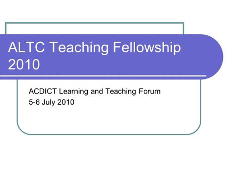 ALTC Teaching Fellowship 2010 ACDICT Learning and Teaching Forum 5-6 July 2010.