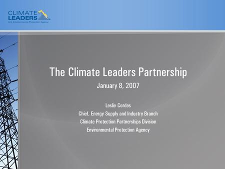 The Climate Leaders Partnership January 8, 2007 Leslie Cordes Chief, Energy Supply and Industry Branch Climate Protection Partnerships Division Environmental.