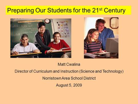 Preparing Our Students for the 21 st Century Matt Cwalina Director of Curriculum and Instruction (Science and Technology) Norristown Area School District.