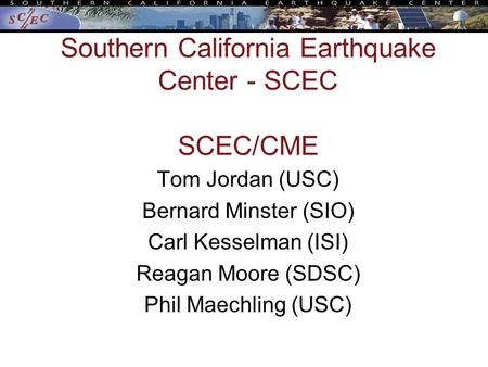 Southern California Earthquake Center - SCEC SCEC/CME Tom Jordan (USC) Bernard Minster (SIO) Carl Kesselman (ISI) Reagan Moore (SDSC) Phil Maechling (USC)