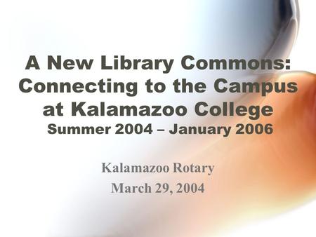 A New Library Commons: Connecting to the Campus at Kalamazoo College Summer 2004 – January 2006 Kalamazoo Rotary March 29, 2004.