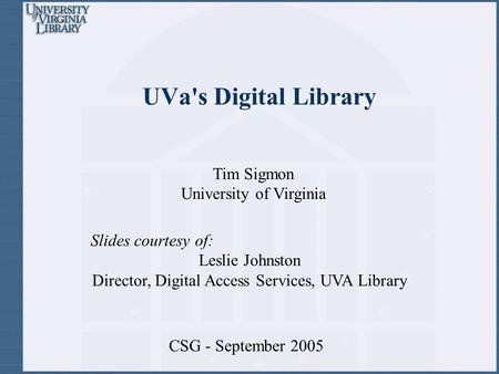 UVa's Digital Library CSG - September 2005 Slides courtesy of: Leslie Johnston Director, Digital Access Services, UVA Library Tim Sigmon University of.