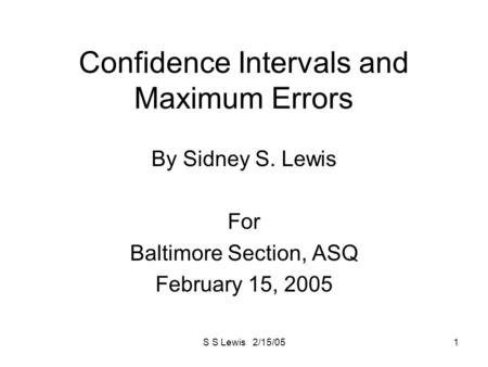 S S Lewis 2/15/051 Confidence Intervals and Maximum Errors By Sidney S. Lewis For Baltimore Section, ASQ February 15, 2005.