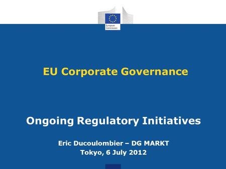 EU Corporate Governance Ongoing Regulatory Initiatives Eric Ducoulombier – DG MARKT Tokyo, 6 July 2012.