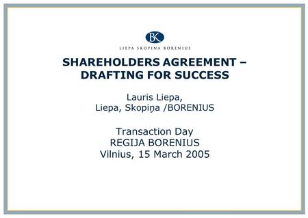 SHAREHOLDERS AGREEMENT – DRAFTING FOR SUCCESS Lauris Liepa, Liepa, Skopiņa /BORENIUS Transaction Day REGIJA BORENIUS Vilnius, 15 March 2005.