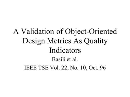 A Validation of Object-Oriented Design Metrics As Quality Indicators Basili et al. IEEE TSE Vol. 22, No. 10, Oct. 96.