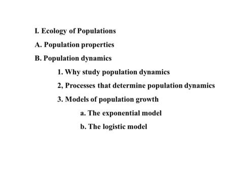 I. Ecology of Populations A. Population properties B. Population dynamics 1. Why study population dynamics 2, Processes that determine population dynamics.