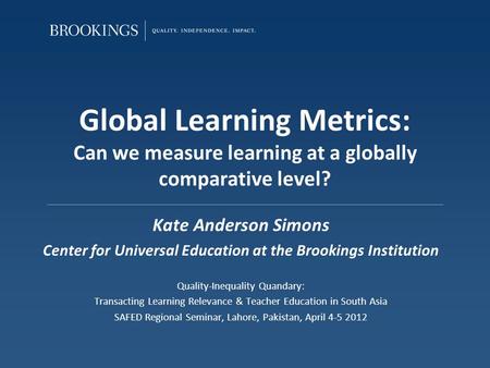 Global Learning Metrics: Can we measure learning at a globally comparative level? Kate Anderson Simons Center for Universal Education at the Brookings.