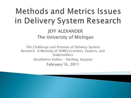 JEFF ALEXANDER The University of Michigan The Challenge and Promise of Delivery System Research: A Meeting of AHRQ Grantees, Experts, and Stakeholders.