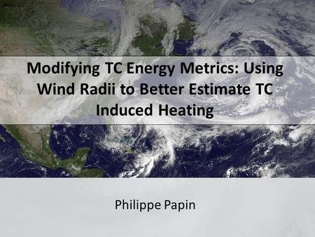 Modifying TC Energy Metrics: Using Wind Radii to Better Estimate TC Induced Heating Philippe Papin.