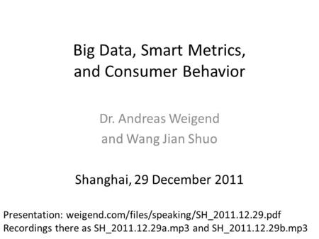 Big Data, Smart Metrics, and Consumer Behavior Dr. Andreas Weigend and Wang Jian Shuo Shanghai, 29 December 2011 Presentation: weigend.com/files/speaking/SH_2011.12.29.pdf.