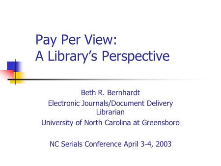 Pay Per View: A Library’s Perspective Beth R. Bernhardt Electronic Journals/Document Delivery Librarian University of North Carolina at Greensboro NC Serials.