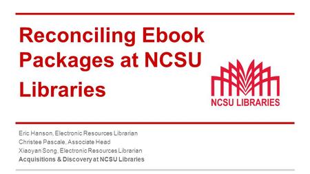 Reconciling Ebook Packages at NCSU Libraries Eric Hanson, Electronic Resources Librarian Christee Pascale, Associate Head Xiaoyan Song, Electronic Resources.