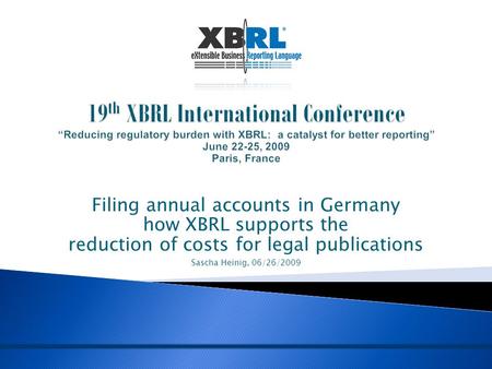 Filing annual accounts in Germany how XBRL supports the reduction of costs for legal publications Sascha Heinig, 06/26/2009.