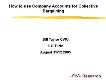 Research How to use Company Accounts for Collective Bargaining Bill Taylor CWU ILO Turin August 11/12 2005.