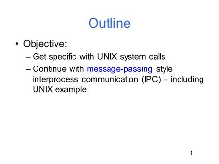 1 Outline Objective: –Get specific with UNIX system calls –Continue with message-passing style interprocess communication (IPC) – including UNIX example.