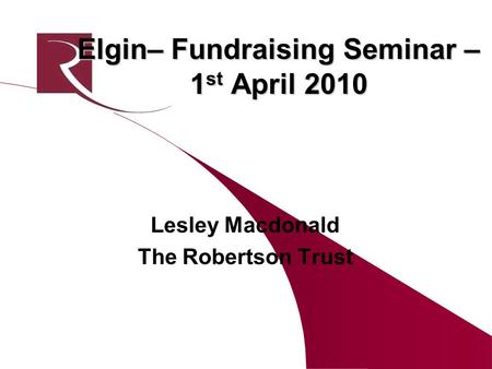 Elgin– Fundraising Seminar – 1 st April 2010 Lesley Macdonald The Robertson Trust.