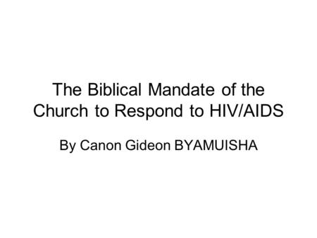 The Biblical Mandate of the Church to Respond to HIV/AIDS By Canon Gideon BYAMUISHA.