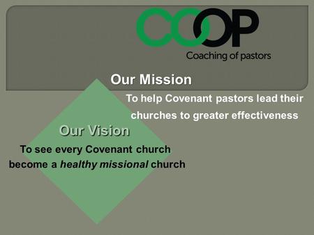 Our Vision To see every Covenant church become a healthy missional church Our Mission To help Covenant pastors lead their churches to greater effectiveness.