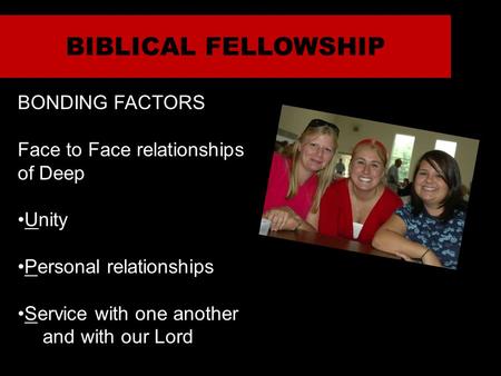 BIBLICAL FELLOWSHIP BONDING FACTORS Face to Face relationships of Deep Unity Personal relationships Service with one another and with our Lord.