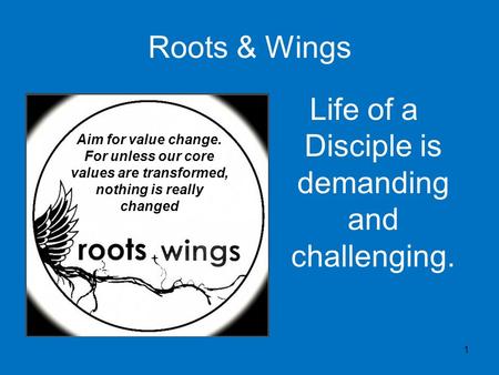 Roots & Wings Life of a Disciple is demanding and challenging. 1 Aim for value change. For unless our core values are transformed, nothing is really changed.