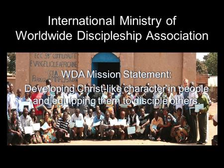 International Ministry of Worldwide Discipleship Association WDA Mission Statement: Developing Christ-like character in people and equipping them to disciple.