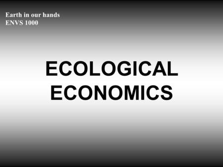 Earth in our hands ENVS 1000 ECOLOGICAL ECONOMICS.