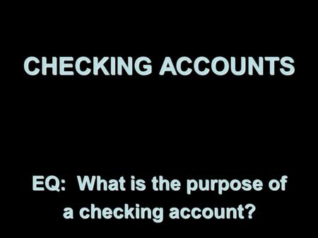 CHECKING ACCOUNTS EQ: What is the purpose of a checking account?