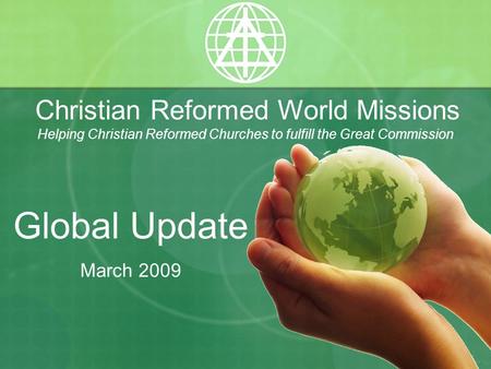 Christian Reformed World Missions Helping Christian Reformed Churches to fulfill the Great Commission Global Update March 2009.