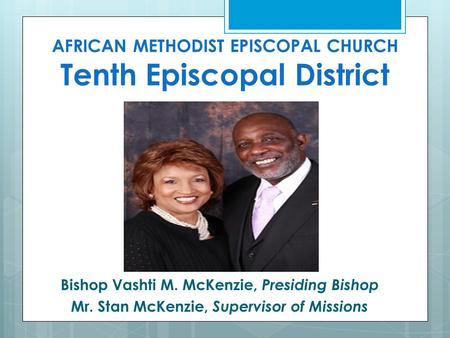 AFRICAN METHODIST EPISCOPAL CHURCH Tenth Episcopal District Bishop Vashti M. McKenzie, Presiding Bishop Mr. Stan McKenzie, Supervisor of Missions.