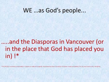 WE …as God’s people... …..and the Diasporas in Vancouver (or in the place that God has placed you in) !* *This BC2013 workshop presentation is based on.