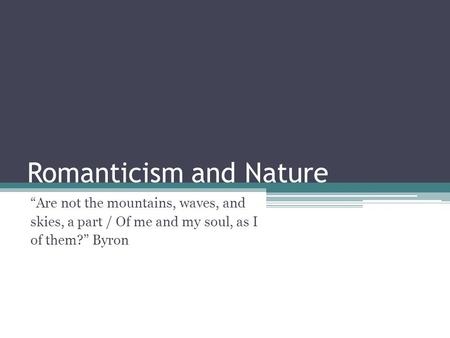 Romanticism and Nature “Are not the mountains, waves, and skies, a part / Of me and my soul, as I of them?” Byron.