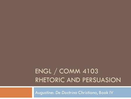 ENGL / COMM 4103 RHETORIC AND PERSUASION Augustine: De Doctrina Christiana, Book IV.