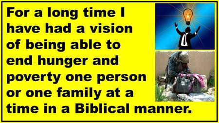 For a long time I have had a vision of being able to end hunger and poverty one person or one family at a time in a Biblical manner.