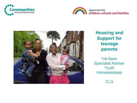 Housing and Support for teenage parents Val Keen Specialist Adviser Youth Homelessness CLG.