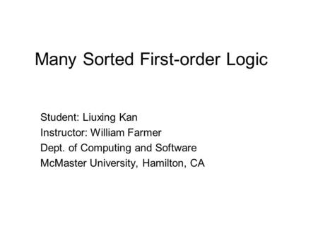 Many Sorted First-order Logic Student: Liuxing Kan Instructor: William Farmer Dept. of Computing and Software McMaster University, Hamilton, CA.